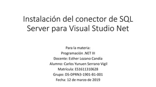 Instalación del conector de SQL
Server para Visual Studio Net
Para la materia:
Programación .NET III
Docente: Esther Lozano Candía
Alumno: Carlos Yunuen Serrano Vigil
Matrícula: ES1611310628
Grupo: DS-DPRN3-1901-B1-001
Fecha: 12 de marzo de 2019
 