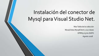 Instalación del conector de
Mysql paraVisual Studio Net.
MasTabla de la colección
Mysql.Data.MysqlClient y sus clases
DPRN3 U3 A1 DAPH
Agosto 2018
 