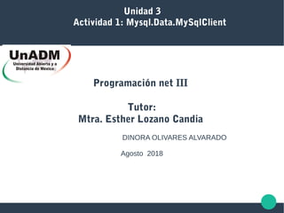 Unidad 3
Actividad 1: Mysql.Data.MySqlClient
Programación net III
Tutor:
Mtra. Esther Lozano Candia
DINORA OLIVARES ALVARADO
Agosto 2018
 