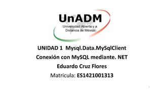 UNIDAD 1 Mysql.Data.MySqlClient
Conexión con MySQL mediante. NET
Eduardo Cruz Flores
Matricula: ES1421001313
1
 