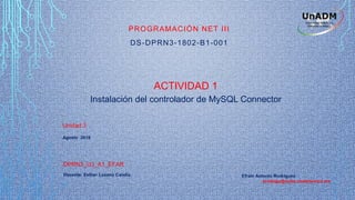 ACTIVIDAD 1
Instalación del controlador de MySQL Connector
Unidad 3
Agosto 2018
DPRN3_U3_A1_EFAR
Efraín Antonio Rodríguez
erodrigu@nube.unadmexico.mx
PROGRAMACIÓN NET III
DS-DPRN3-1802-B1-001
Docente: Esther Lozano Candia.
 
