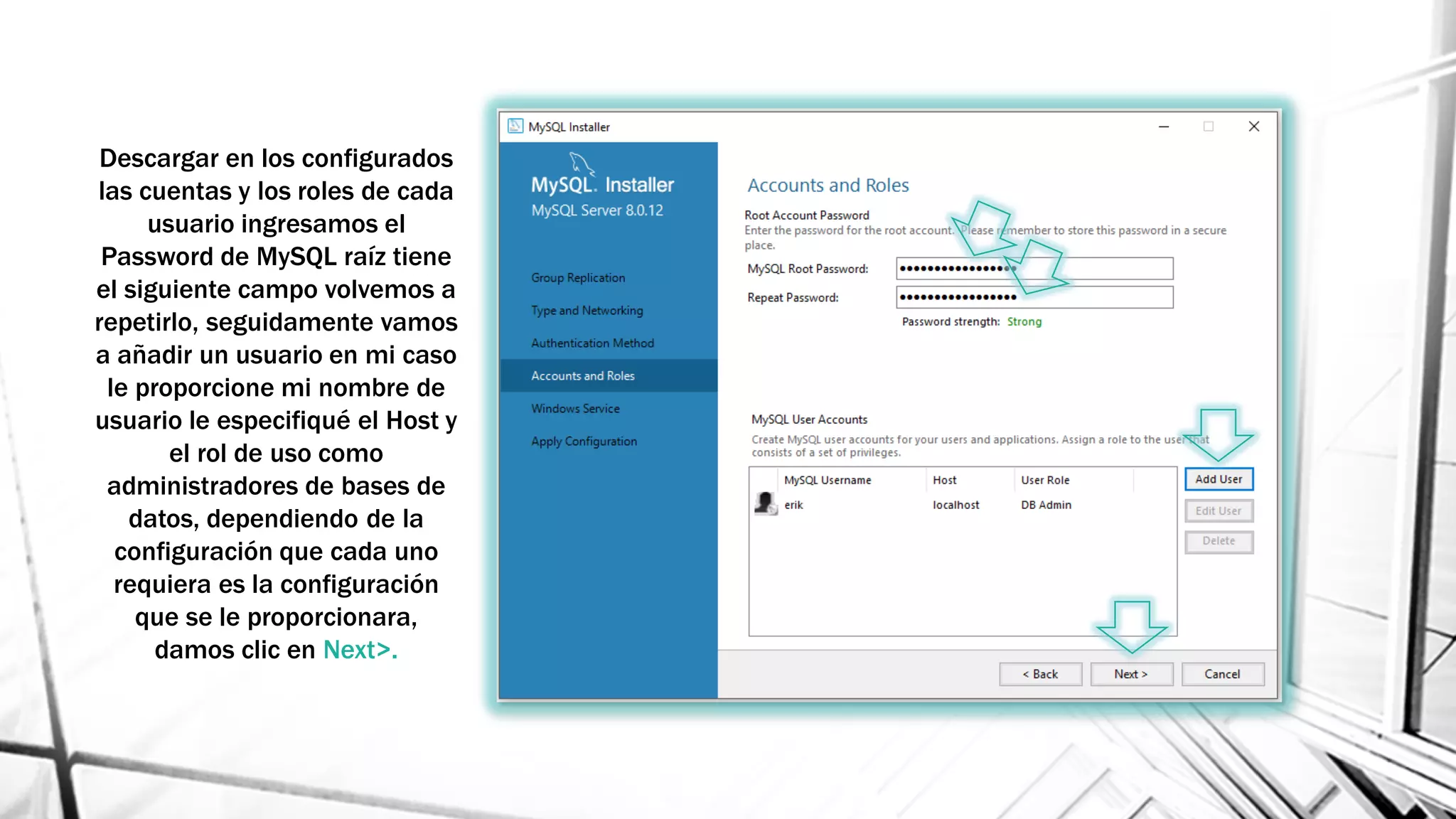 Descargar en los configurados
las cuentas y los roles de cada
usuario ingresamos el
Password de MySQL raíz tiene
el siguiente campo volvemos a
repetirlo, seguidamente vamos
a añadir un usuario en mi caso
le proporcione mi nombre de
usuario le especifiqué el Host y
el rol de uso como
administradores de bases de
datos, dependiendo de la
configuración que cada uno
requiera es la configuración
que se le proporcionara,
damos clic en Next>.
 