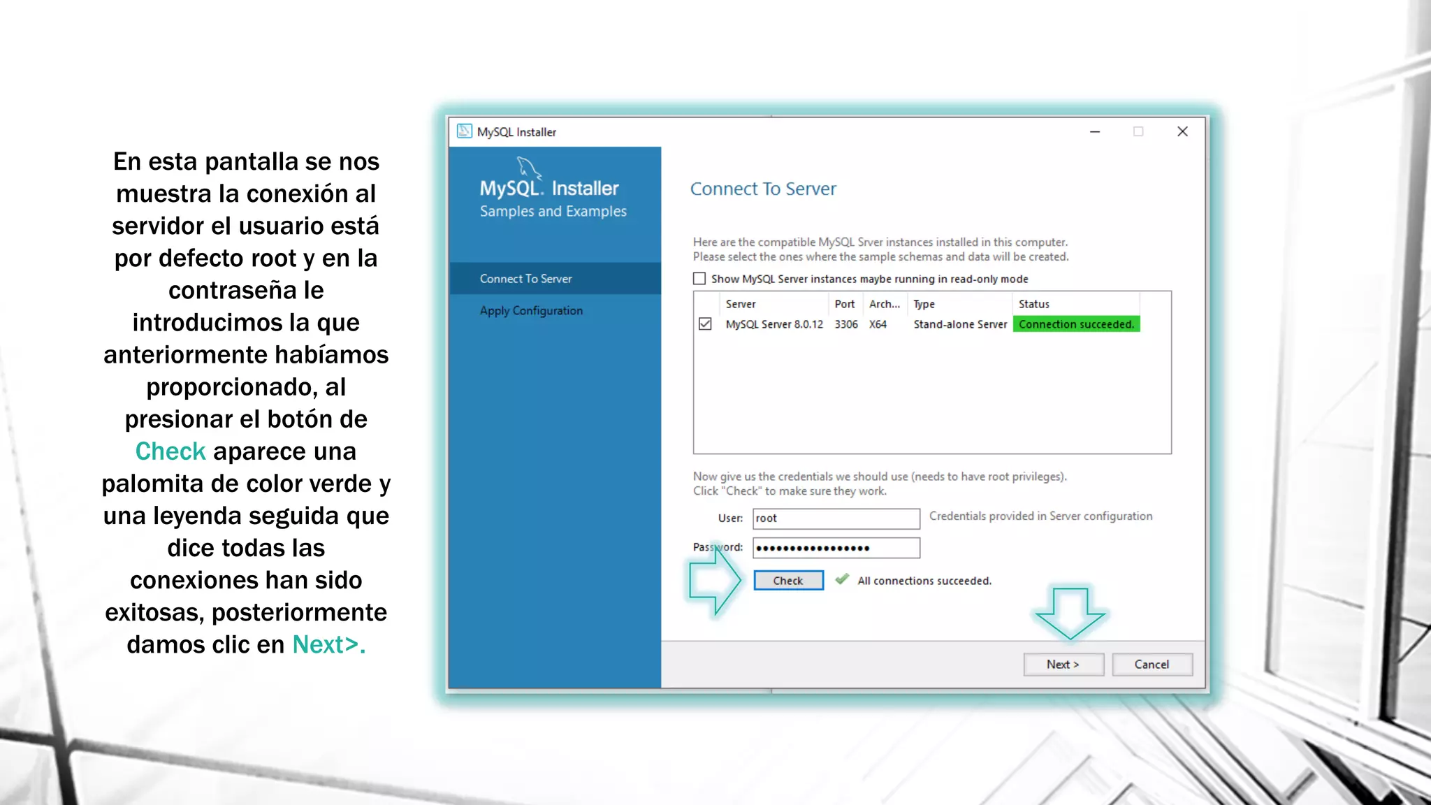 En esta pantalla se nos
muestra la conexión al
servidor el usuario está
por defecto root y en la
contraseña le
introducimos la que
anteriormente habíamos
proporcionado, al
presionar el botón de
Check aparece una
palomita de color verde y
una leyenda seguida que
dice todas las
conexiones han sido
exitosas, posteriormente
damos clic en Next>.
 