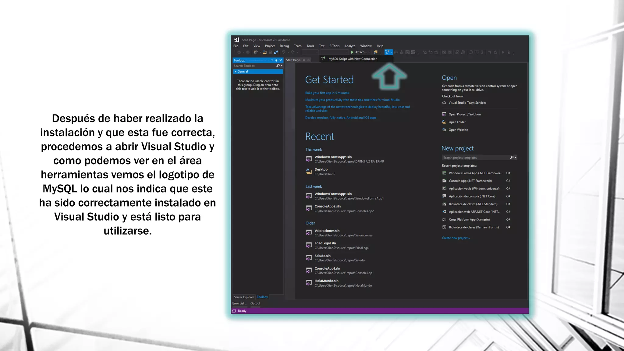 Después de haber realizado la
instalación y que esta fue correcta,
procedemos a abrir Visual Studio y
como podemos ver en el área
herramientas vemos el logotipo de
MySQL lo cual nos indica que este
ha sido correctamente instalado en
Visual Studio y está listo para
utilizarse.
 