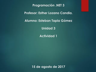 Programación .NET 3
Profesor: Esther Lozano Candia.
Alumno: Esteban Tapia Gómez
Unidad 3
Actividad 1
15 de agosto de 2017
 