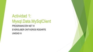 Actividad 1:
Mysql.Data.MySqlClient
PROGRAMACIÓN NET III
EVEROLIBER ONTIVEROS RODARTE
UNIDAD III
 