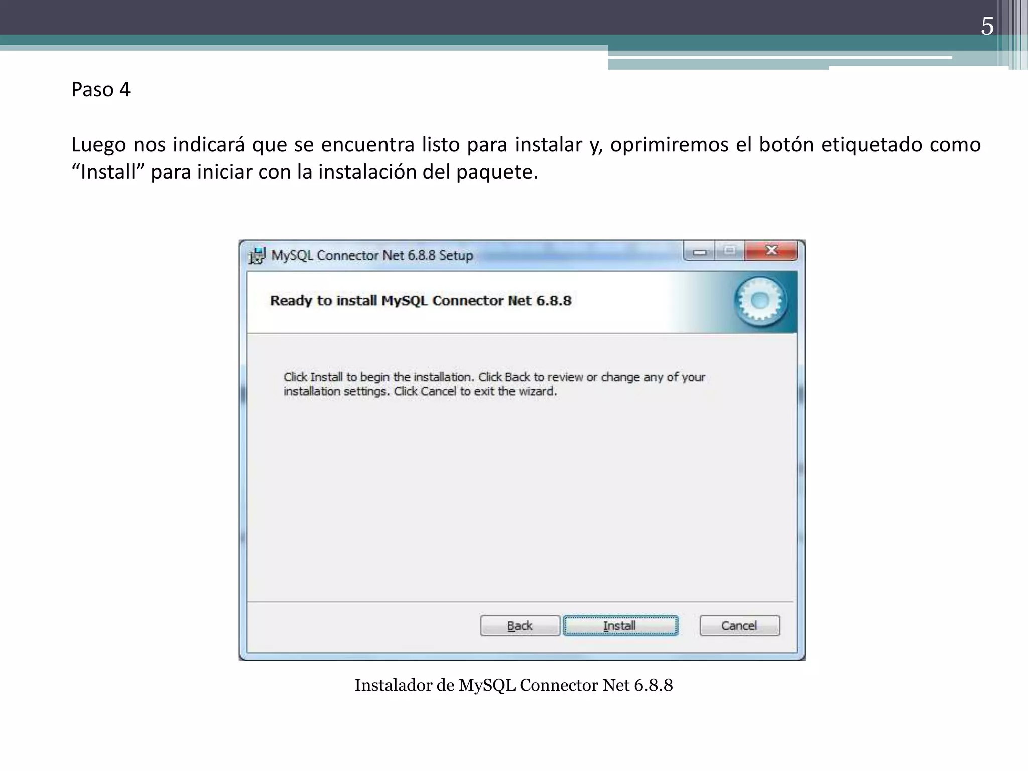 Paso 4
Luego nos indicará que se encuentra listo para instalar y, oprimiremos el botón etiquetado como
“Install” para iniciar con la instalación del paquete.
Instalador de MySQL Connector Net 6.8.8
5
 