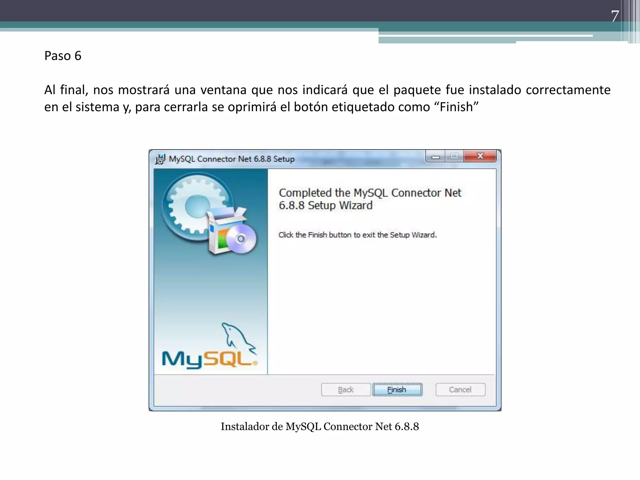 Paso 6
Al final, nos mostrará una ventana que nos indicará que el paquete fue instalado correctamente
en el sistema y, para cerrarla se oprimirá el botón etiquetado como “Finish”
Instalador de MySQL Connector Net 6.8.8
7
 