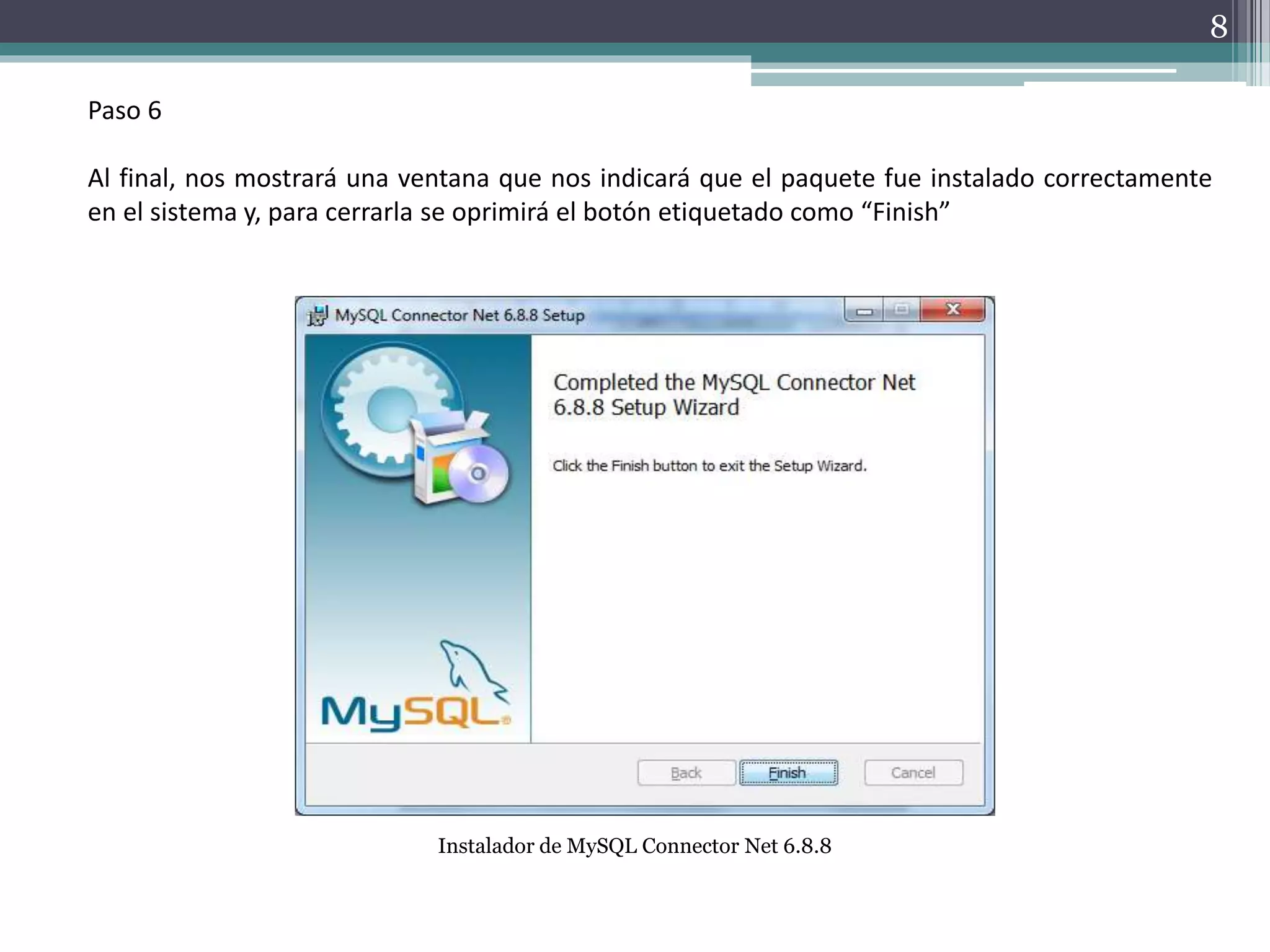 Paso 6
Al final, nos mostrará una ventana que nos indicará que el paquete fue instalado correctamente
en el sistema y, para cerrarla se oprimirá el botón etiquetado como “Finish”
Instalador de MySQL Connector Net 6.8.8
8
 