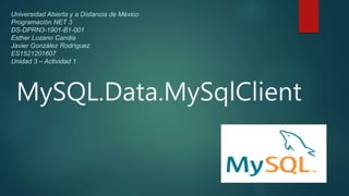 MySQL.Data.MySqlClient
Universidad Abierta y a Distancia de México
Programación NET 3
DS-DPRN3-1901-B1-001
Esther Lozano Candia
Javier González Rodríguez
ES1521201607
Unidad 3 – Actividad 1
 