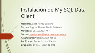 Instalación de My SQL Data
Client.
Nombre: Janet Núñez Santana
Carrera: Ing. en Desarrollo de Software
Matricula: ES1521207474
Correo: janet.nunez@nube.unadmexico.mx
Asignatura: Programación net III
Facilitador: Esther Lozano Candia
Grupo: DS-DPRN3-1802-B1-001
 