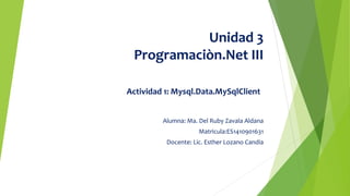 Unidad 3
Programaciòn.Net III
Actividad 1: Mysql.Data.MySqlClient
Alumna: Ma. Del Ruby Zavala Aldana
Matricula:ES1410901631
Docente: Lic. Esther Lozano Candia
 