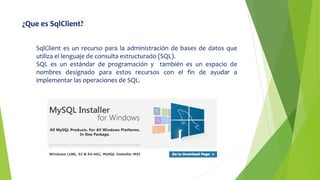 ¿Que es SqlClient?
SqlClient es un recurso para la administración de bases de datos que
utiliza el lenguaje de consulta estructurado (SQL).
SQL es un estándar de programación y también es un espacio de
nombres designado para estos recursos con el fin de ayudar a
implementar las operaciones de SQL.
 