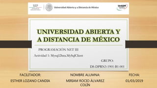 UNIVERSIDAD ABIERTA Y
A DISTANCIA DE MÉXICO
PROGRAMACIÓN NET III
Actividad 1: Mysql.Data.MySqlClient
FACILITADOR:
ESTHER LOZANO CANDIA
NOMBRE ALUMNA:
MIRIAM ROCIO ÁLVAREZ
COLÍN
FECHA:
01/03/2019
GRUPO:
DS-DPRN3-1901-B1-001
 