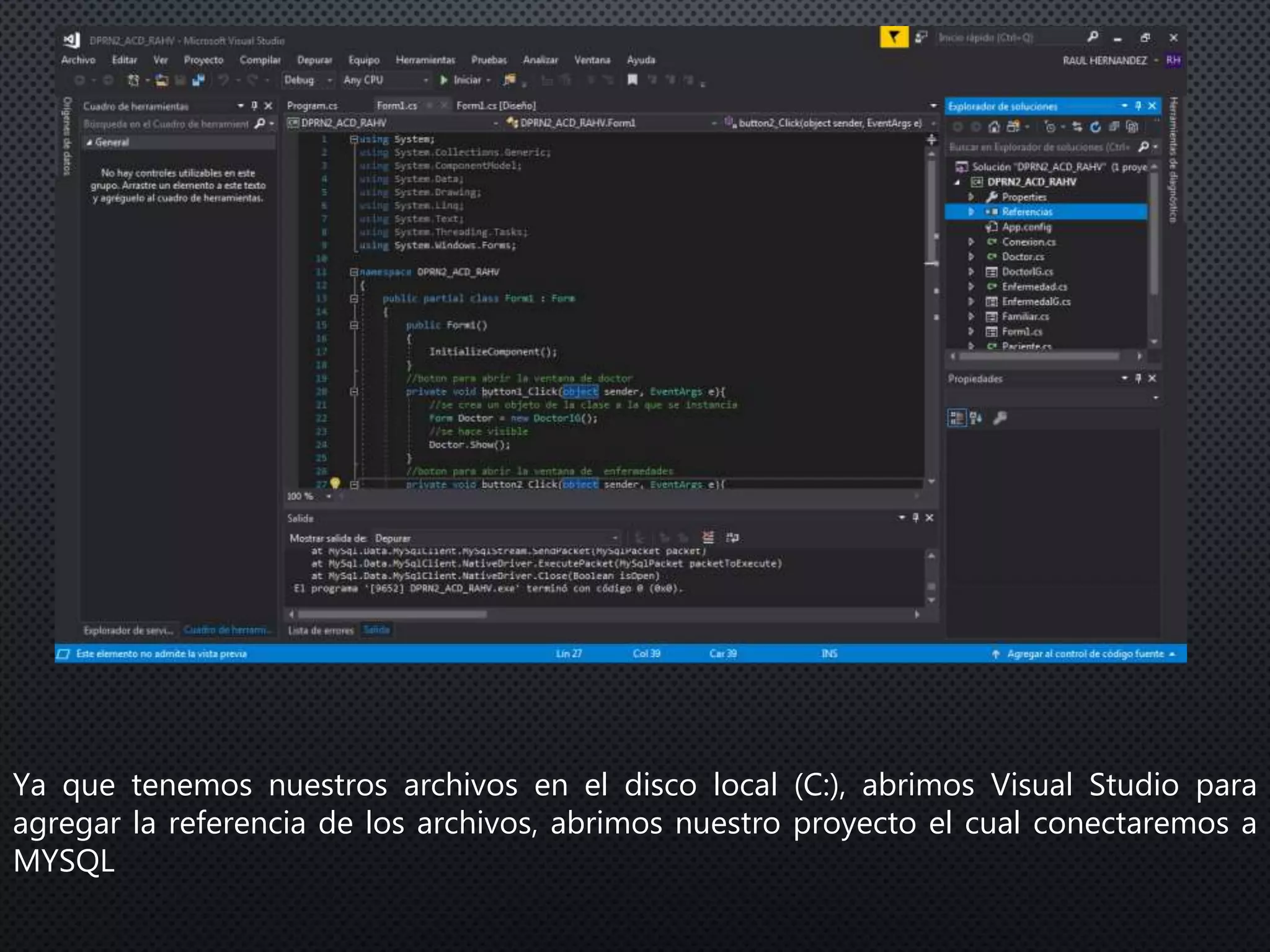 Ya que tenemos nuestros archivos en el disco local (C:), abrimos Visual Studio para
agregar la referencia de los archivos, abrimos nuestro proyecto el cual conectaremos a
MYSQL
 