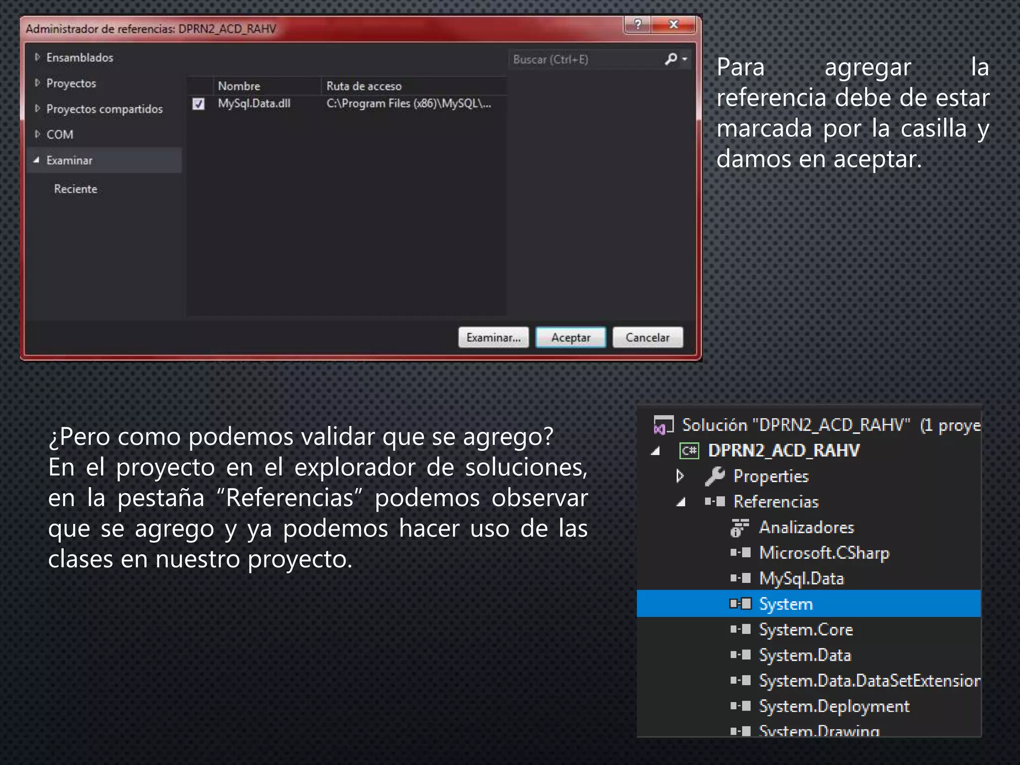 Para agregar la
referencia debe de estar
marcada por la casilla y
damos en aceptar.
¿Pero como podemos validar que se agrego?
En el proyecto en el explorador de soluciones,
en la pestaña “Referencias” podemos observar
que se agrego y ya podemos hacer uso de las
clases en nuestro proyecto.
 
