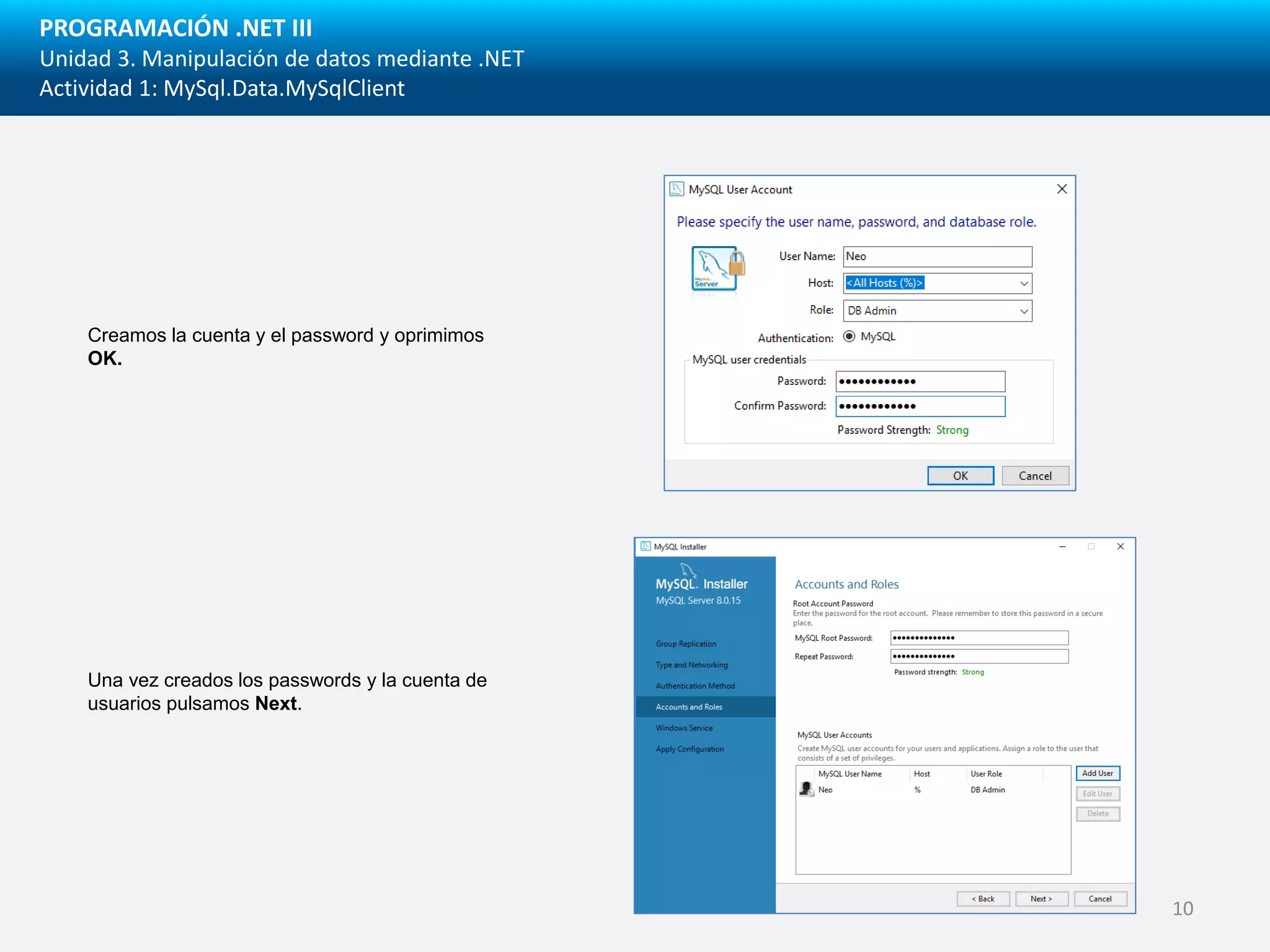 PROGRAMACIÓN .NET III
Unidad 3. Manipulación de datos mediante .NET
Actividad 1: MySql.Data.MySqlClient
Creamos la cuenta y el password y oprimimos
OK.
Una vez creados los passwords y la cuenta de
usuarios pulsamos Next.
10
 