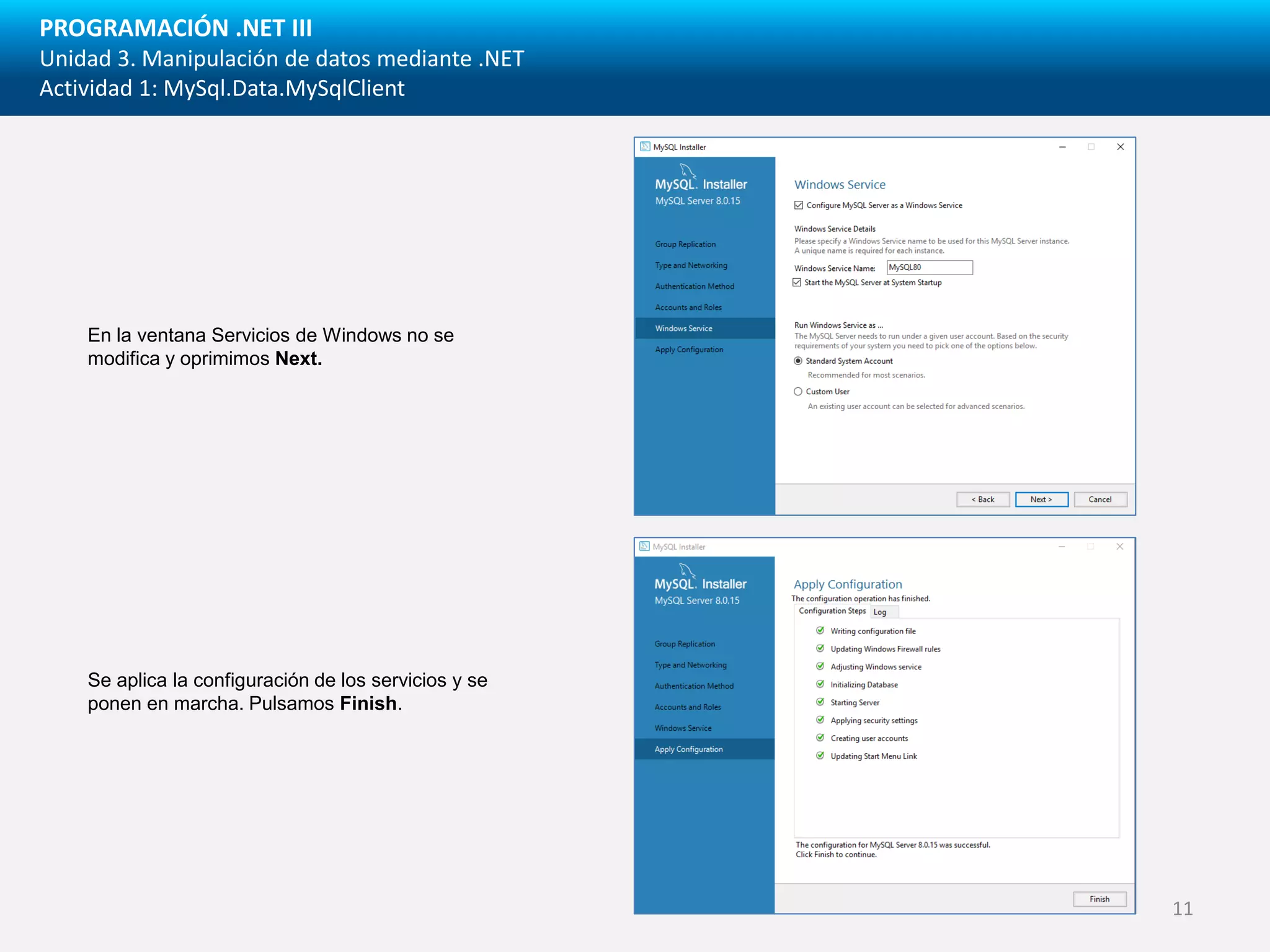 PROGRAMACIÓN .NET III
Unidad 3. Manipulación de datos mediante .NET
Actividad 1: MySql.Data.MySqlClient
En la ventana Servicios de Windows no se
modifica y oprimimos Next.
Se aplica la configuración de los servicios y se
ponen en marcha. Pulsamos Finish.
11
 