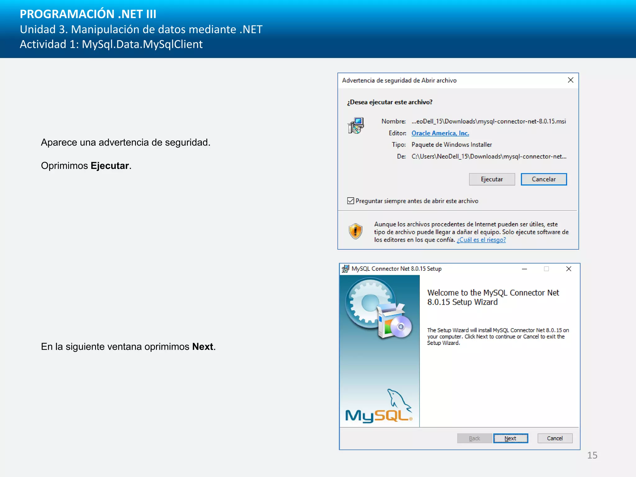 PROGRAMACIÓN .NET III
Unidad 3. Manipulación de datos mediante .NET
Actividad 1: MySql.Data.MySqlClient
Aparece una advertencia de seguridad.
Oprimimos Ejecutar.
En la siguiente ventana oprimimos Next.
15
 