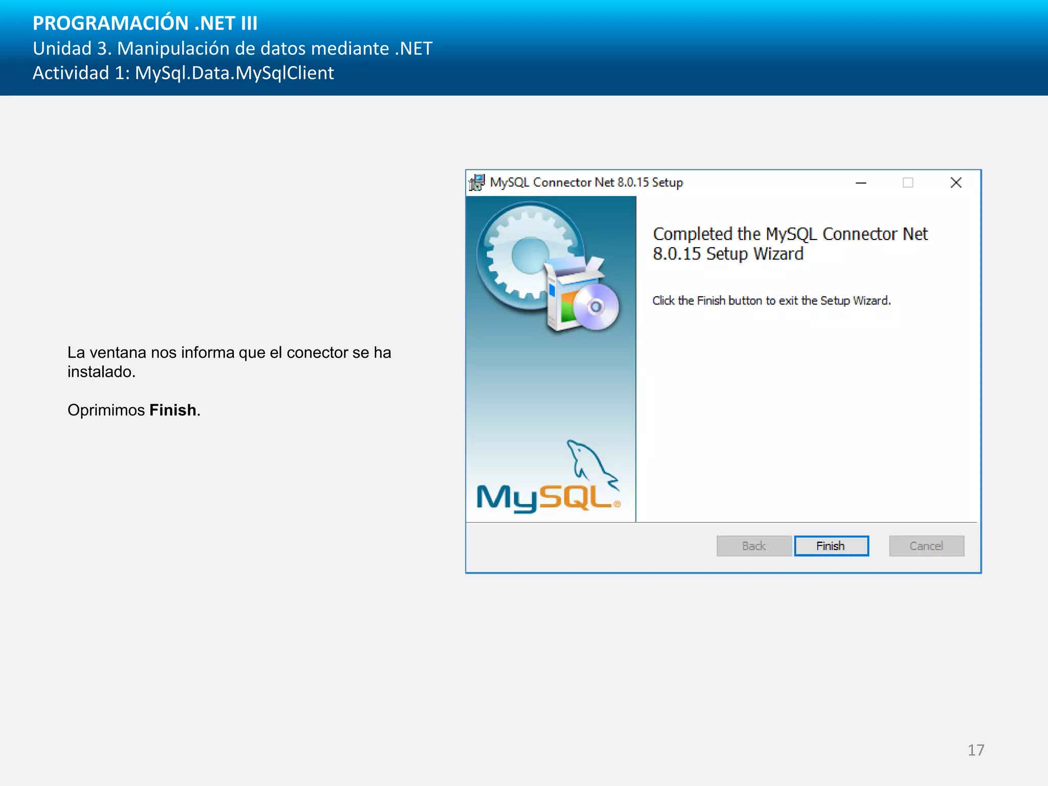 PROGRAMACIÓN .NET III
Unidad 3. Manipulación de datos mediante .NET
Actividad 1: MySql.Data.MySqlClient
La ventana nos informa que el conector se ha
instalado.
Oprimimos Finish.
17
 