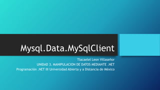 Mysql.Data.MySqlClient
Tlacaelel Leon Villaseñor
UNIDAD 3. MANIPULACION DE DATOS MEDIANTE .NET
Programación .NET III Universidad Abierta y a Distancia de México
 