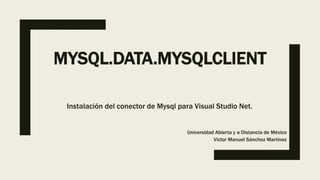MYSQL.DATA.MYSQLCLIENT
Instalación del conector de Mysql para Visual Studio Net.
Universidad Abierta y a Distancia de México
Victor Manuel Sánchez Martínez
 