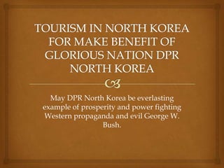 May DPR North Korea be everlasting
example of prosperity and power fighting
Western propaganda and evil George W.
                 Bush.
 