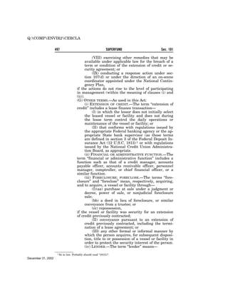 Q:COMPENVIR2CERCLA


                    497                                          SUPERFUND                    Sec. 101

                                                     (VIII) exercising other remedies that may be
                                               available under applicable law for the breach of a
                                               term or condition of the extension of credit or se-
                                               curity agreement; or
                                                     (IX) conducting a response action under sec-
                                               tion 107(d) or under the direction of an on-scene
                                               coordinator appointed under the National Contin-
                                               gency Plan,
                                        if the actions do not rise to the level of participating
                                        in management (within the meaning of clauses (i) and
                                        (ii)).
                                        (G) OTHER TERMS.—As used in this Act:
                                               (i) EXTENSION OF CREDIT.—The term ‘‘extension of
                                        credit’’ includes a lease finance transaction—
                                                     (I) in which the lessor does not initially select
                                               the leased vessel or facility and does not during
                                               the lease term control the daily operations or
                                               maintenance of the vessel or facility; or
                                                     (II) that conforms with regulations issued by
                                               the appropriate Federal banking agency or the ap-
                                               propriate State bank supervisor (as those terms
                                               are defined in section 3 of the Federal Deposit In-
                                               surance Act (12 U.S.C. 1813) 1 or with regulations
                                               issued by the National Credit Union Administra-
                                               tion Board, as appropriate.
                                               (ii) FINANCIAL OR ADMINISTRATIVE FUNCTION.—The
                                        term ‘‘financial or administrative function’’ includes a
                                        function such as that of a credit manager, accounts
                                        payable officer, accounts receivable officer, personnel
                                        manager, comptroller, or chief financial officer, or a
                                        similar function.
                                               (iii) FORECLOSURE; FORECLOSE.—The terms ‘‘fore-
                                        closure’’ and ‘‘foreclose’’ mean, respectively, acquiring,
                                        and to acquire, a vessel or facility through—
                                                     (I)(aa) purchase at sale under a judgment or
                                               decree, power of sale, or nonjudicial foreclosure
                                               sale;
                                                     (bb) a deed in lieu of foreclosure, or similar
                                               conveyance from a trustee; or
                                                     (cc) repossession,
                                        if the vessel or facility was security for an extension
                                        of credit previously contracted;
                                                     (II) conveyance pursuant to an extension of
                                               credit previously contracted, including the termi-
                                               nation of a lease agreement; or
                                                     (III) any other formal or informal manner by
                                               which the person acquires, for subsequent disposi-
                                               tion, title to or possession of a vessel or facility in
                                               order to protect the security interest of the person.
                                               (iv) LENDER.—The term ‘‘lender’’ means—
                     1 So   in law. Probably should read ‘‘1813))’’.
December 31, 2002
 