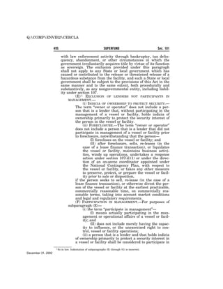 Q:COMPENVIR2CERCLA


                    495                                        SUPERFUND                         Sec. 101

                            with law enforcement activity through bankruptcy, tax delin-
                            quency, abandonment, or other circumstances in which the
                            government involuntarily acquires title by virtue of its function
                            as sovereign. The exclusion provided under this paragraph
                            shall not apply to any State or local government which has
                            caused or contributed to the release or threatened release of a
                            hazardous substance from the facility, and such a State or local
                            government shall be subject to the provisions of this Act in the
                            same manner and to the same extent, both procedurally and
                            substantively, as any nongovernmental entity, including liabil-
                            ity under section 107.
                                     (E) 1 EXCLUSION OF LENDERS NOT PARTICIPANTS IN
                                 MANAGEMENT.—
                                          (i) INDICIA OF OWNERSHIP TO PROTECT SECURITY.—
                                     The term ‘‘owner or operator’’ does not include a per-
                                     son that is a lender that, without participating in the
                                     management of a vessel or facility, holds indicia of
                                     ownership primarily to protect the security interest of
                                     the person in the vessel or facility.
                                          (ii) FORECLOSURE.—The term ‘‘owner or operator’’
                                     does not include a person that is a lender that did not
                                     participate in management of a vessel or facility prior
                                     to foreclosure, notwithstanding that the person—
                                                (I) forecloses on the vessel or facility; and
                                                (II) after foreclosure, sells, re-leases (in the
                                          case of a lease finance transaction), or liquidates
                                          the vessel or facility, maintains business activi-
                                          ties, winds up operations, undertakes a response
                                          action under section 107(d)(1) or under the direc-
                                          tion of an on-scene coordinator appointed under
                                          the National Contingency Plan, with respect to
                                          the vessel or facility, or takes any other measure
                                          to preserve, protect, or prepare the vessel or facil-
                                          ity prior to sale or disposition,
                                     if the person seeks to sell, re-lease (in the case of a
                                     lease finance transaction), or otherwise divest the per-
                                     son of the vessel or facility at the earliest practicable,
                                     commercially reasonable time, on commercially rea-
                                     sonable terms, taking into account market conditions
                                     and legal and regulatory requirements.
                                     (F) PARTICIPATION IN MANAGEMENT.—For purposes of
                                 subparagraph (E)—
                                          (i) the term ‘‘participate in management’’—
                                                (I) means actually participating in the man-
                                          agement or operational affairs of a vessel or facil-
                                          ity; and
                                                (II) does not include merely having the capac-
                                          ity to influence, or the unexercised right to con-
                                          trol, vessel or facility operations;
                                          (ii) a person that is a lender and that holds indicia
                                     of ownership primarily to protect a security interest in
                                     a vessel or facility shall be considered to participate in
                     1 So   in law. Indentation of subparagraphs (E) through (G) is incorrect.
December 31, 2002
 