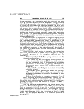Q:COMPWILDLIFEESA73


                   Sec. 7              ENDANGERED SPECIES ACT OF 1973                  242

                   license applicant, such application shall be submitted not later
                   than 90 days after the date on which the Federal agency concerned
                   takes final agency action with respect to the issuance of the permit
                   or license. For purposes of the preceding sentence, the term ‘‘final
                   agency action’’ means (i) a disposition by an agency with respect to
                   the issuance of a permit or license that is subject to administrative
                   review, whether or not such disposition is subject to judicial review;
                   or (ii) if administrative review is sought with respect to such dis-
                   position, the decision resulting after such review. Such application
                   shall set forth the reasons why the exemption applicant considers
                   that the agency action meets the requirements for an exemption
                   under this subsection.
                        (B) Upon receipt of an application for exemption for an agency
                   action under paragraph (1), the Secretary shall promptly (i) notify
                   the Governor of each affected State, if any, as determined by the
                   Secretary, and request the Governors so notified to recommend in-
                   dividuals to be appointed to the Endangered Species Committee for
                   consideration of such application; and (ii) publish notice of receipt
                   of the application in the Federal Register, including a summary of
                   the information contained in the application and a description of
                   the agency action with respect to which the application for exemp-
                   tion has been filed.
                        (3) The Secretary shall within 20 days after the receipt of an
                   application for exemption, or within such other period of time as
                   is mutually agreeable to the exemption applicant and the
                   Secretary—
                             (A) determine that the Federal agency concerned and the
                        exemption applicant have—
                                  (i) carried out the consultation responsibilities de-
                             scribed in subsection (a) in good faith and made a reason-
                             able and responsible effort to develop and fairly consider
                             modifications or reasonable and prudent alternatives to
                             the proposed agency action which would not violate sub-
                             section (a)(2);
                                  (ii) conducted any biological assessment required by
                             subsection (c); and
                                  (iii) to the extent determinable within the time pro-
                             vided herein, refrained from making any irreversible or ir-
                             retrievable commitment of resources prohibited by sub-
                             section (d); or
                             (B) deny the application for exemption because the Federal
                        agency concerned or the exemption applicant have not met the
                        requirements set forth in subparagraph (A)(i), (ii), and (iii).
                   The denial of an application under subparagraph (B) shall be con-
                   sidered final agency action for purposes of chapter 7 of title 5,
                   United States Code.
                        (4) If the Secretary determines that the Federal agency con-
                   cerned and the exemption applicant have met the requirements set
                   forth in paragraph (3)(A) (i), (ii) and (iii) he shall, in consultation
                   with the Members of the Committee, hold a hearing on the applica-
                   tion for exemption in accordance with sections 554, 555, and 556
                   (other than subsection (b) (1) and (2) thereof) of title 5, United
                   States Code, and prepare the report to be submitted pursuant to
                   paragraph (5).
January 24, 2002
 