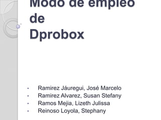 Modo de empleo
    de
    Dprobox


•    Ramirez Jáuregui, José Marcelo
•    Ramirez Alvarez, Susan Stefany
•    Ramos Mejia, Lizeth Julissa
•    Reinoso Loyola, Stephany
 