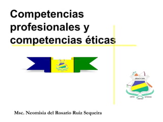 Competencias
profesionales y
competencias éticas
Msc. Neomisia del Rosario Ruiz Sequeira
 