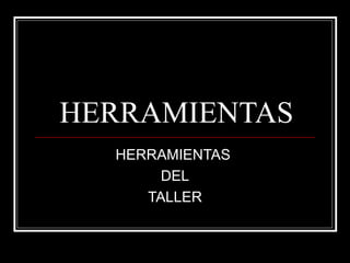 HERRAMIENTAS HERRAMIENTAS  DEL TALLER 