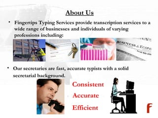 Fingertips Typing Services provide transcription services to a wide range of businesses and individuals of varying professions including:  Our secretaries are fast, accurate typists with a solid secretarial background.   About Us Accurate Consistent Efficient 