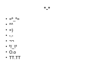 *-* =º_º= ^^ =) -.- ¬¬ º/_\º O.o TT.TT 