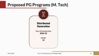 Proposed PG Programs (M. Tech)
29-01-2024 Dr. D. Y. Patil Institute of Technology, Pimpri 6
Distributed
Generation
Year of Introduction:
2024-25
Intake:
12
 