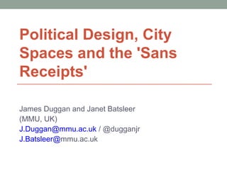 Political Design, City
Spaces and the 'Sans
Receipts'
James Duggan and Janet Batsleer
(MMU, UK)
J.Duggan@mmu.ac.uk / @dugganjr
J.Batsleer@mmu.ac.uk
 