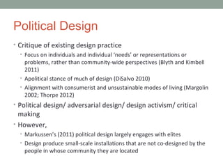 Political Design
• Critique of existing design practice
• Focus on individuals and individual ‘needs’ or representations o...