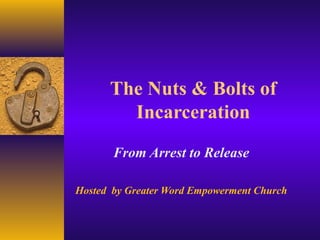 The Nuts & Bolts of
Incarceration
From Arrest to Release
Hosted by Greater Word Empowerment Church
 