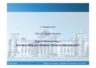1. Oktober 2011

                     Prof. Dr. Brigitte Kerchner


                     Liquid Democracy –
        Auf dem Weg zur direkten (Diskurs-)Demokratie?




© Kerchner                    Liquid Democracy – Digitale Demokratie und Internet
 