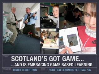 SCOTLAND’S GOT GAME...
PROJECT




            ...AND IS EMBRACING GAME BASED LEARNING
PRESENTER                     EVENT
            DEREK ROBERTSON           SCOTTISH LEARNING FESTIVAL ‘08
 