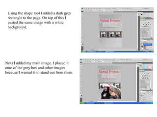 Using the shape tool I added a dark grey rectangle to the page. On top of this I pasted the same image with a white background. Next I added my main image. I placed it onto of the grey box and other images because I wanted it to stand out from them. 