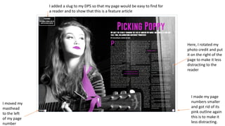 Here, I rotated my
photo credit and put
it on the right of the
page to make it less
distracting to the
reader
I made my page
numbers smaller
and got rid of its
pink outline again
this is to make it
less distracting.
I moved my
masthead
to the left
of my page
number
I added a slug to my DPS so that my page would be easy to find for
a reader and to show that this is a feature article
 