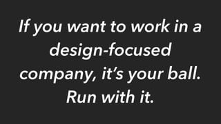 If you want to work in a
design-focused
company, it’s your ball.
Run with it.
 