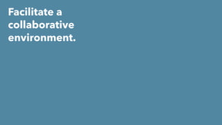 Facilitate a
collaborative
environment.
 