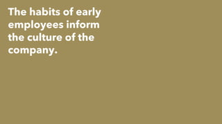 The habits of early
employees inform
the culture of the
company.
 