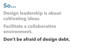 Design leadership is about
cultivating ideas.
Facilitate a collaborative
environment.
Don’t be afraid of design debt.
So...
 