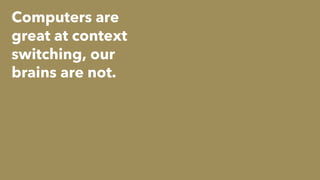 Computers are
great at context
switching, our
brains are not.
 