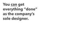 You can get
everything “done”
as the company’s
sole designer.
 