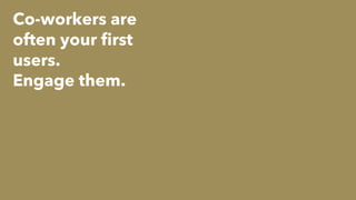 Co-workers are
often your first
users.
Engage them.
 
